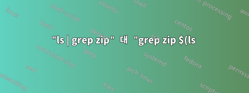 "ls | grep zip" 대 "grep zip $(ls)"