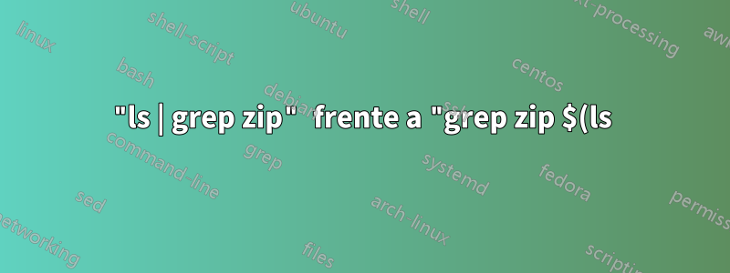 "ls | grep zip" frente a "grep zip $(ls)"