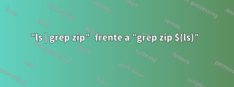 "ls | grep zip" frente a "grep zip $(ls)"