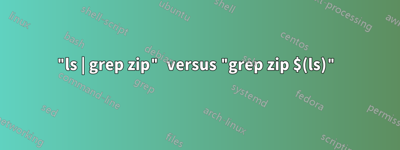 "ls | grep zip" versus "grep zip $(ls)"