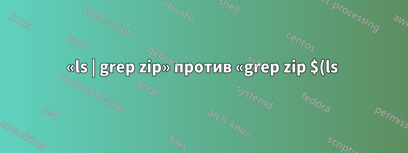 «ls | grep zip» против «grep zip $(ls)»