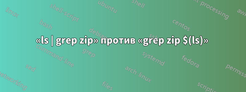 «ls | grep zip» против «grep zip $(ls)»