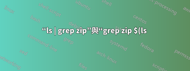 “ls | grep zip”與“grep zip $(ls)”
