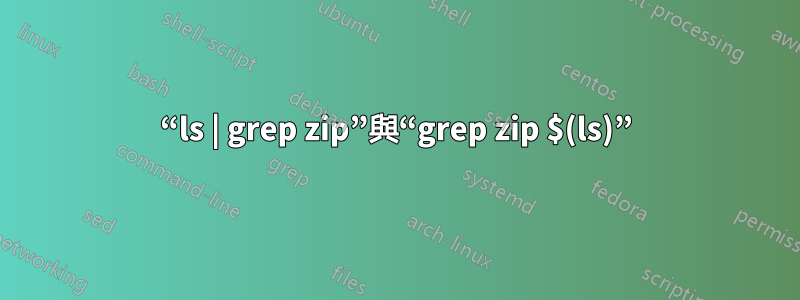 “ls | grep zip”與“grep zip $(ls)”