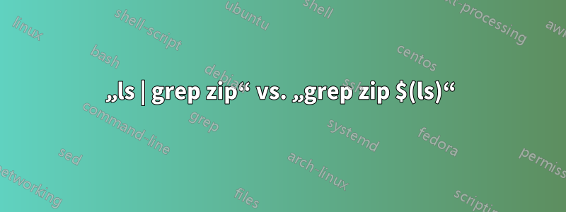 „ls | grep zip“ vs. „grep zip $(ls)“