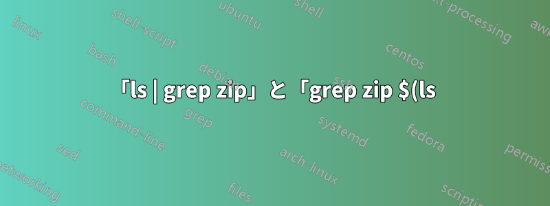 「ls | grep zip」と「grep zip $(ls)」