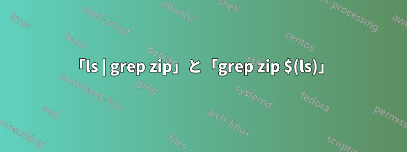 「ls | grep zip」と「grep zip $(ls)」