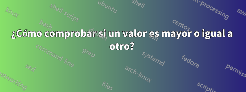 ¿Cómo comprobar si un valor es mayor o igual a otro?