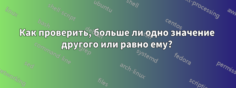 Как проверить, больше ли одно значение другого или равно ему?