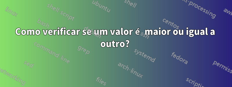 Como verificar se um valor é maior ou igual a outro?