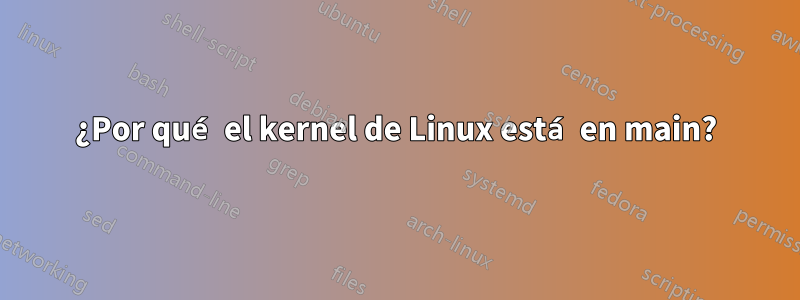 ¿Por qué el kernel de Linux está en main?