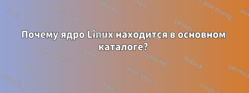 Почему ядро ​​Linux находится в основном каталоге?