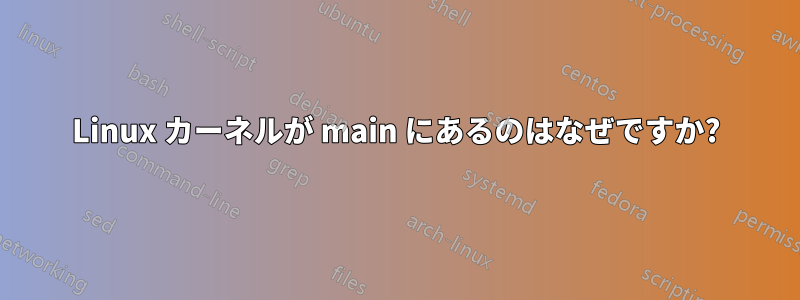 Linux カーネルが main にあるのはなぜですか?