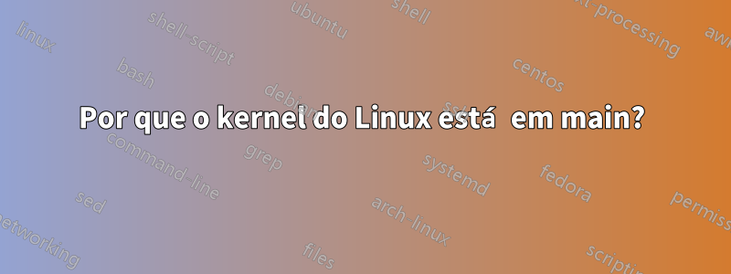 Por que o kernel do Linux está em main?