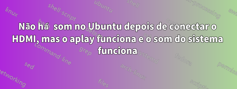 Não há som no Ubuntu depois de conectar o HDMI, mas o aplay funciona e o som do sistema funciona