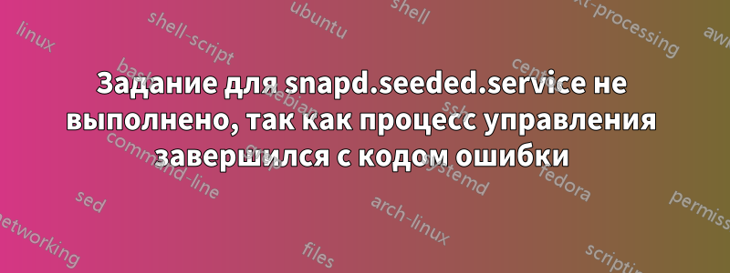 Задание для snapd.seeded.service не выполнено, так как процесс управления завершился с кодом ошибки