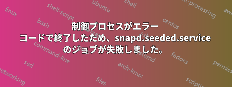 制御プロセスがエラー コードで終了したため、snapd.seeded.service のジョブが失敗しました。