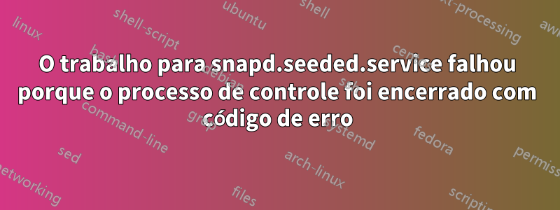 O trabalho para snapd.seeded.service falhou porque o processo de controle foi encerrado com código de erro