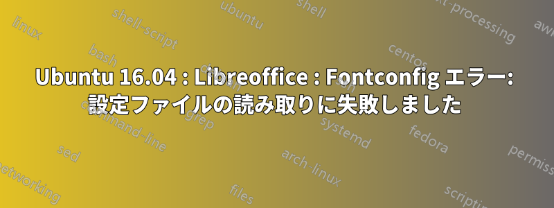 Ubuntu 16.04 : Libreoffice : Fontconfig エラー: 設定ファイルの読み取りに失敗しました