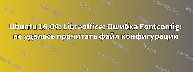 Ubuntu 16.04: Libreoffice: Ошибка Fontconfig: не удалось прочитать файл конфигурации