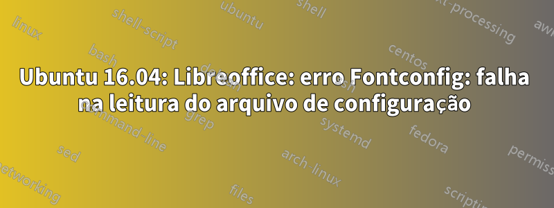 Ubuntu 16.04: Libreoffice: erro Fontconfig: falha na leitura do arquivo de configuração