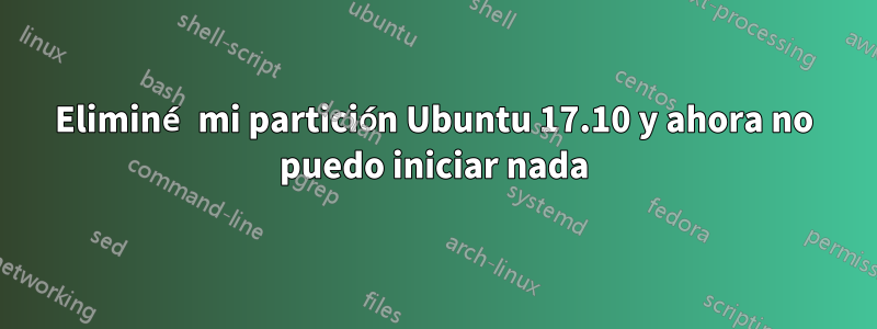 Eliminé mi partición Ubuntu 17.10 y ahora no puedo iniciar nada