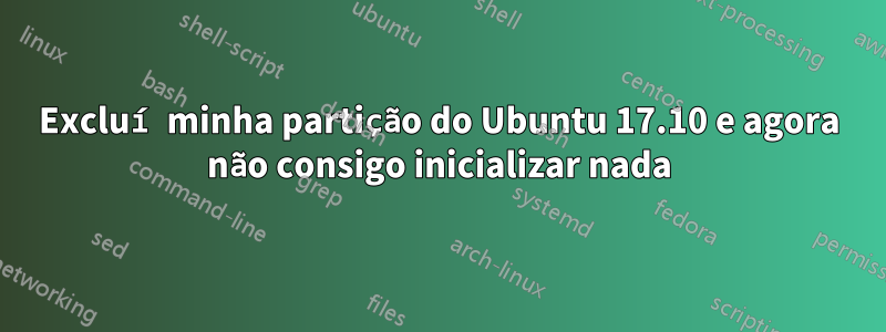 Excluí minha partição do Ubuntu 17.10 e agora não consigo inicializar nada