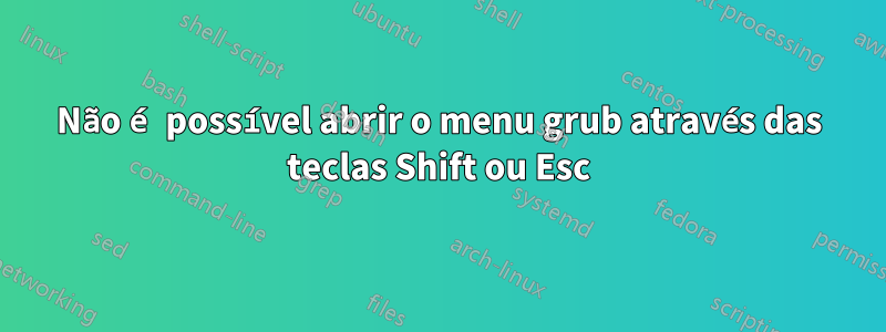 Não é possível abrir o menu grub através das teclas Shift ou Esc