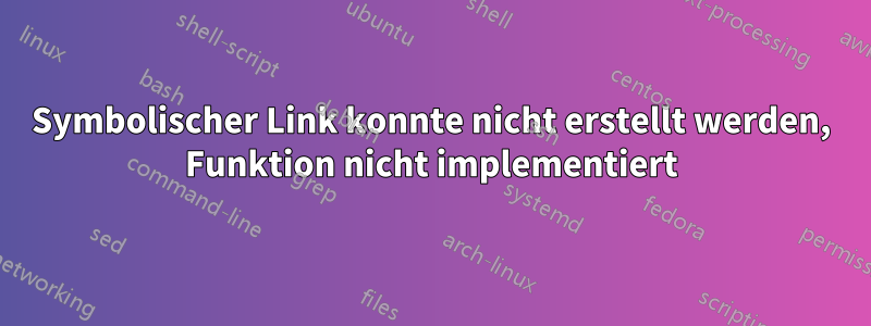 Symbolischer Link konnte nicht erstellt werden, Funktion nicht implementiert