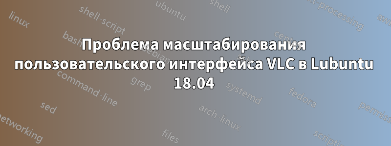 Проблема масштабирования пользовательского интерфейса VLC в Lubuntu 18.04