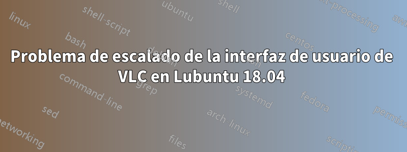 Problema de escalado de la interfaz de usuario de VLC en Lubuntu 18.04