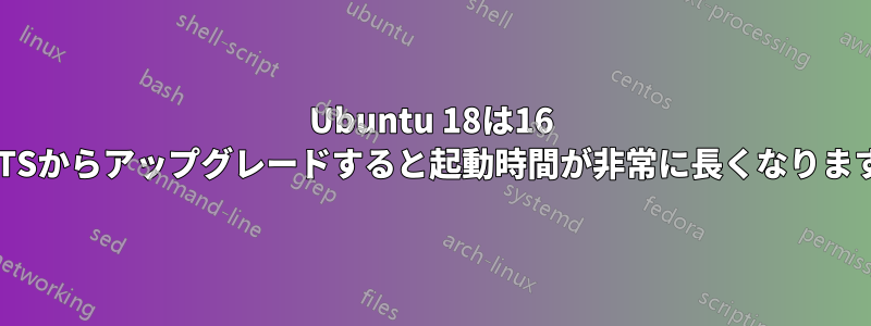 Ubuntu 18は16 LTSからアップグレードすると起動時間が非常に長くなります