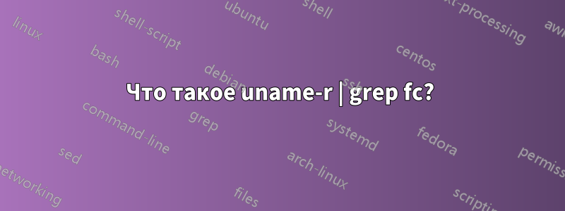 Что такое uname-r | grep fc?