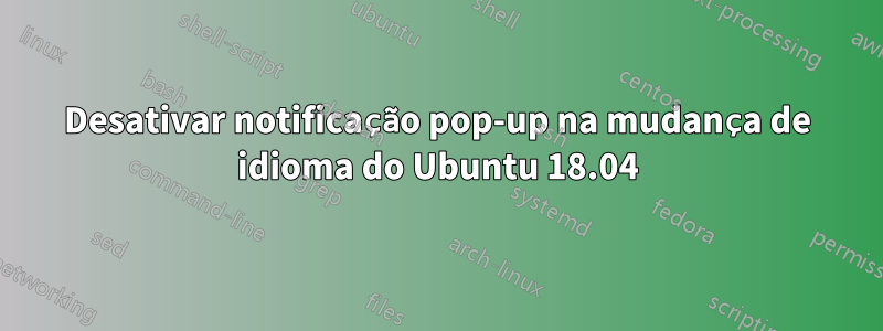 Desativar notificação pop-up na mudança de idioma do Ubuntu 18.04