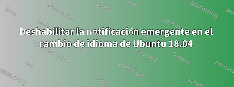 Deshabilitar la notificación emergente en el cambio de idioma de Ubuntu 18.04