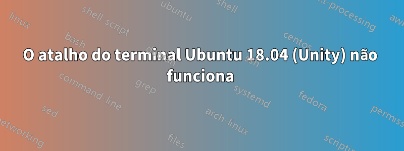 O atalho do terminal Ubuntu 18.04 (Unity) não funciona