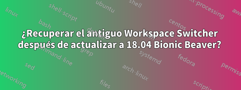 ¿Recuperar el antiguo Workspace Switcher después de actualizar a 18.04 Bionic Beaver?