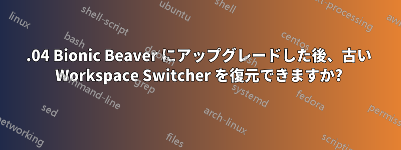 18.04 Bionic Beaver にアップグレードした後、古い Workspace Switcher を復元できますか?