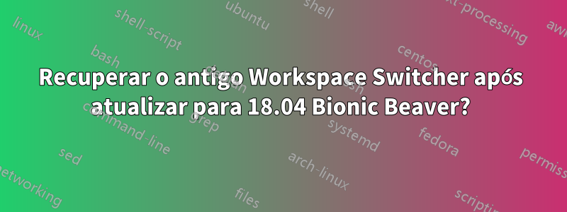 Recuperar o antigo Workspace Switcher após atualizar para 18.04 Bionic Beaver?