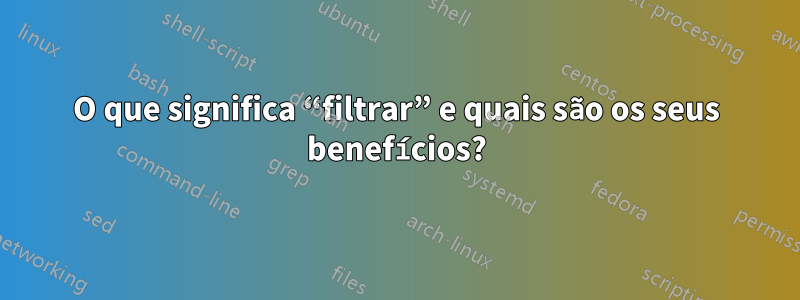 O que significa “filtrar” e quais são os seus benefícios?