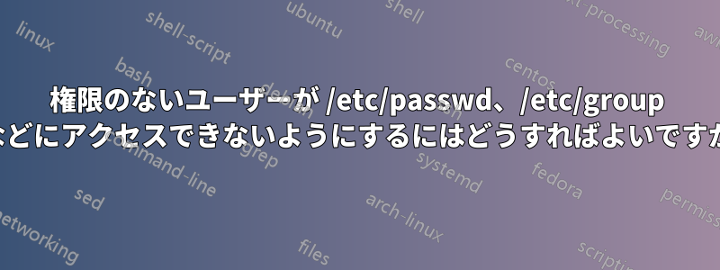 権限のないユーザーが /etc/passwd、/etc/group などにアクセスできないようにするにはどうすればよいですか