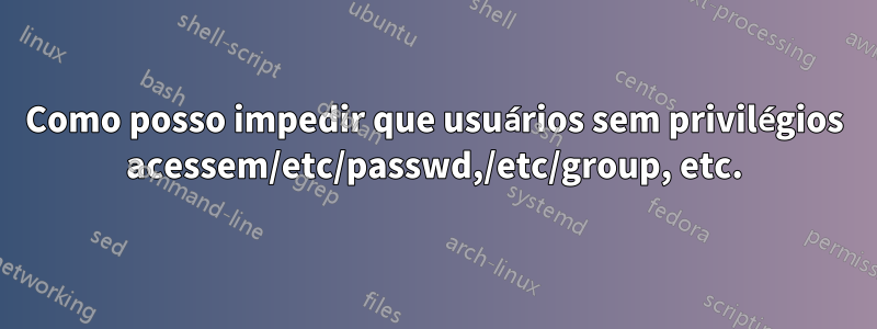 Como posso impedir que usuários sem privilégios acessem/etc/passwd,/etc/group, etc.