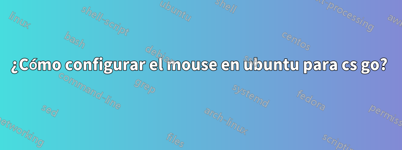 ¿Cómo configurar el mouse en ubuntu para cs go?