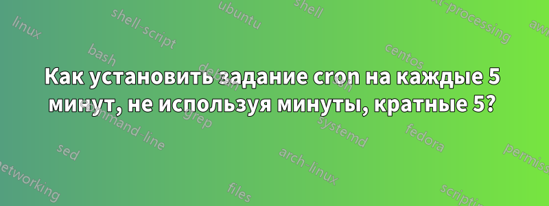 Как установить задание cron на каждые 5 минут, не используя минуты, кратные 5?