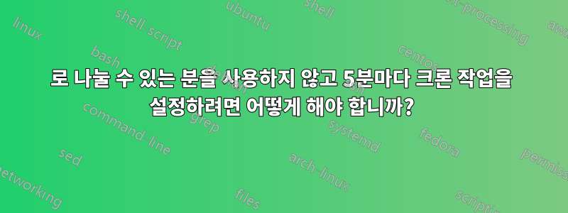 5로 나눌 수 있는 분을 사용하지 않고 5분마다 크론 작업을 설정하려면 어떻게 해야 합니까?