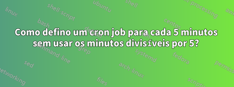 Como defino um cron job para cada 5 minutos sem usar os minutos divisíveis por 5?