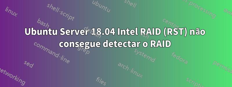 Ubuntu Server 18.04 Intel RAID (RST) não consegue detectar o RAID