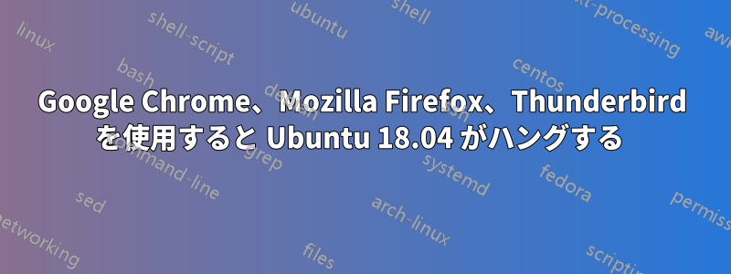 Google Chrome、Mozilla Firefox、Thunderbird を使用すると Ubuntu 18.04 がハングする 