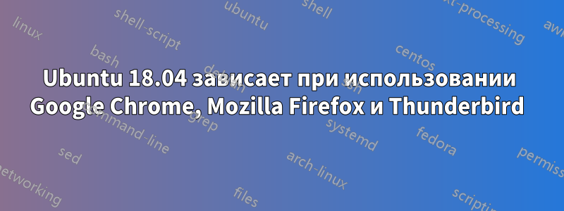 Ubuntu 18.04 зависает при использовании Google Chrome, Mozilla Firefox и Thunderbird 