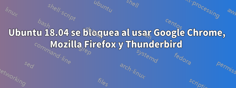 Ubuntu 18.04 se bloquea al usar Google Chrome, Mozilla Firefox y Thunderbird 